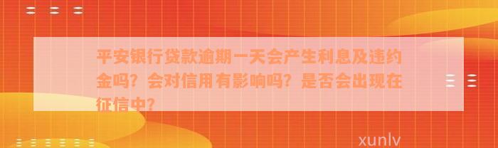 平安银行贷款逾期一天会产生利息及违约金吗？会对信用有影响吗？是否会出现在征信中？