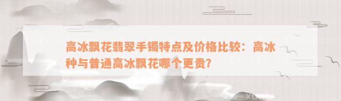 高冰飘花翡翠手镯特点及价格比较：高冰种与普通高冰飘花哪个更贵？