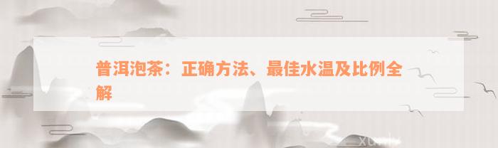 普洱泡茶：正确方法、最佳水温及比例全解