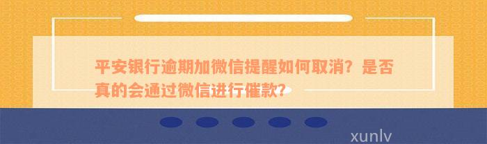 平安银行逾期加微信提醒如何取消？是否真的会通过微信进行催款？