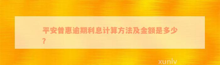 平安普惠逾期利息计算方法及金额是多少？