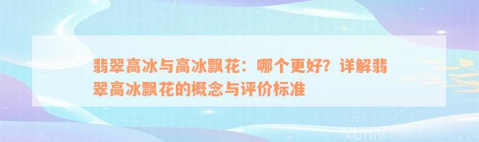 翡翠高冰与高冰飘花：哪个更好？详解翡翠高冰飘花的概念与评价标准