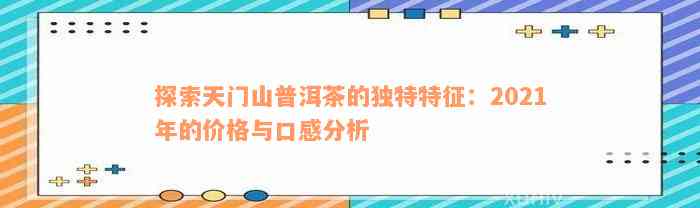 探索天门山普洱茶的独特特征：2021年的价格与口感分析