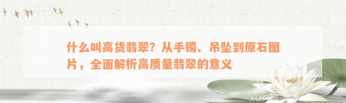 什么叫高货翡翠？从手镯、吊坠到原石图片，全面解析高质量翡翠的意义