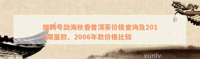 瑞聘号勐海秋香普洱茶价格查询及2011限量款、2006年款价格比较