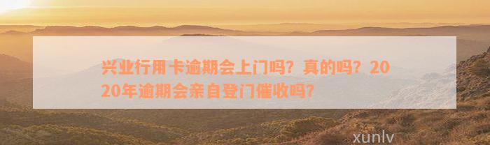 兴业行用卡逾期会上门吗？真的吗？2020年逾期会亲自登门催收吗？