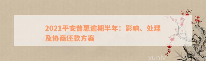 2021平安普惠逾期半年：影响、处理及协商还款方案