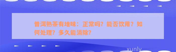 普洱熟茶有堆味：正常吗？能否饮用？如何处理？多久能消除？