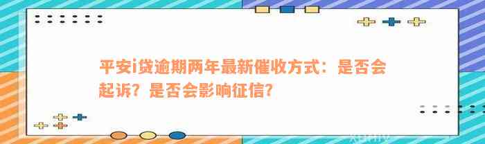 平安i贷逾期两年最新催收方式：是否会起诉？是否会影响征信？