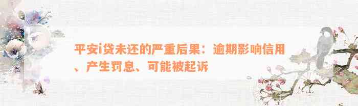 平安i贷未还的严重后果：逾期影响信用、产生罚息、可能被起诉