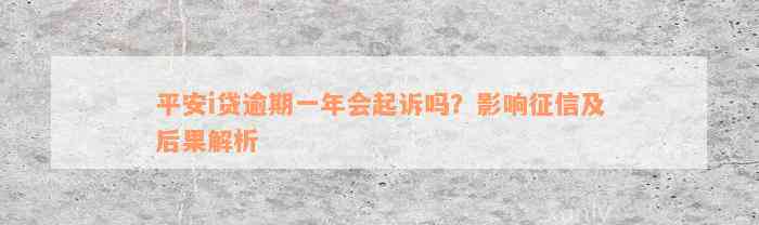 平安i贷逾期一年会起诉吗？影响征信及后果解析