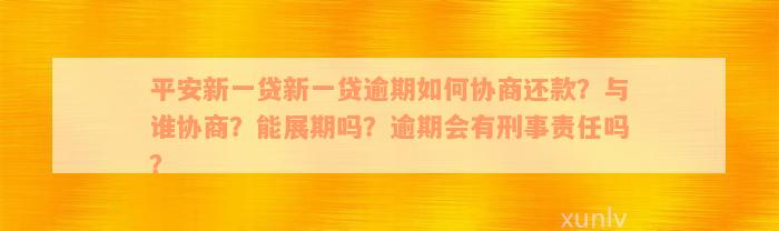 平安新一贷新一贷逾期如何协商还款？与谁协商？能展期吗？逾期会有刑事责任吗？