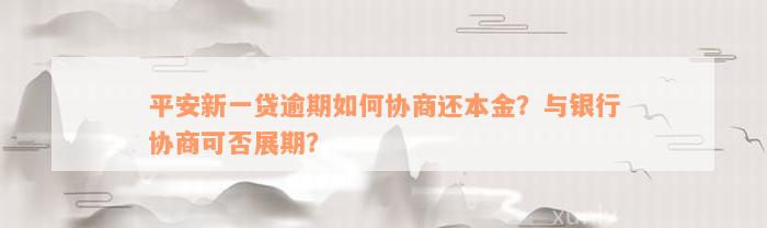 平安新一贷逾期如何协商还本金？与银行协商可否展期？