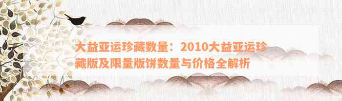 大益亚运珍藏数量：2010大益亚运珍藏版及限量版饼数量与价格全解析