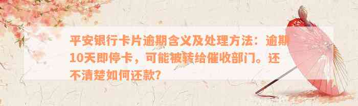 平安银行卡片逾期含义及处理方法：逾期10天即停卡，可能被转给催收部门。还不清楚如何还款？