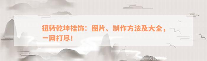 扭转乾坤挂饰：图片、制作方法及大全，一网打尽！