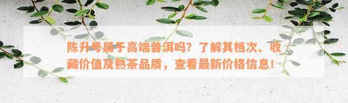 陈升号属于高端普洱吗？了解其档次、收藏价值及熟茶品质，查看最新价格信息！