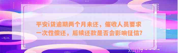 平安i贷逾期两个月未还，催收人员要求一次性偿还，后续还款是否会影响征信？