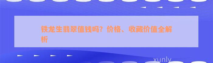 铁龙生翡翠值钱吗？价格、收藏价值全解析