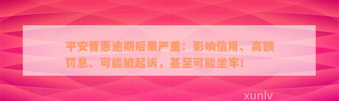 平安普惠逾期后果严重：影响信用、高额罚息、可能被起诉，甚至可能坐牢！