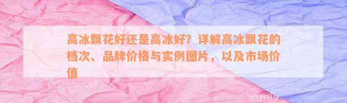 高冰飘花好还是高冰好？详解高冰飘花的档次、品牌价格与实例图片，以及市场价值