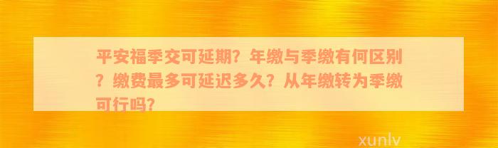 平安福季交可延期？年缴与季缴有何区别？缴费最多可延迟多久？从年缴转为季缴可行吗？