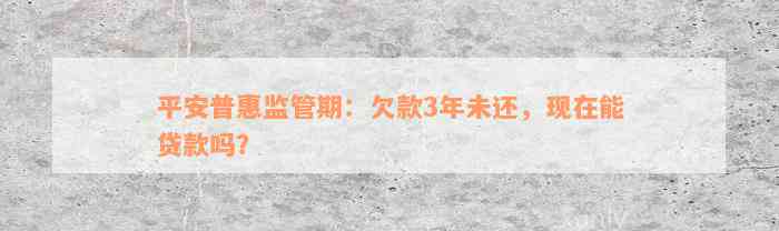 平安普惠监管期：欠款3年未还，现在能贷款吗？