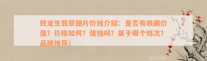 铁龙生翡翠图片价钱介绍：是否有收藏价值？价格如何？值钱吗？属于哪个档次？品牌推荐！