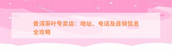 普洱茶叶专卖店：地址、电话及连锁信息全攻略