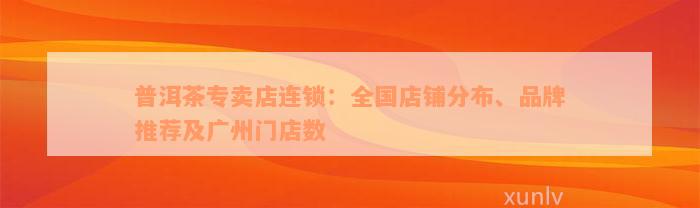 普洱茶专卖店连锁：全国店铺分布、品牌推荐及广州门店数