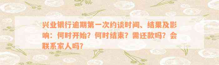 兴业银行逾期第一次约谈时间、结果及影响：何时开始？何时结束？需还款吗？会联系家人吗？