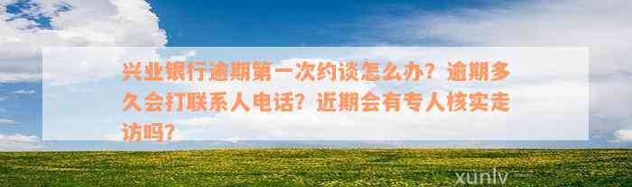 兴业银行逾期第一次约谈怎么办？逾期多久会打联系人电话？近期会有专人核实走访吗？