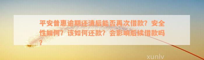 平安普惠逾期还清后能否再次借款？安全性如何？该如何还款？会影响后续借款吗？