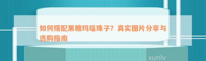 如何搭配黑糖玛瑙珠子？真实图片分享与选购指南