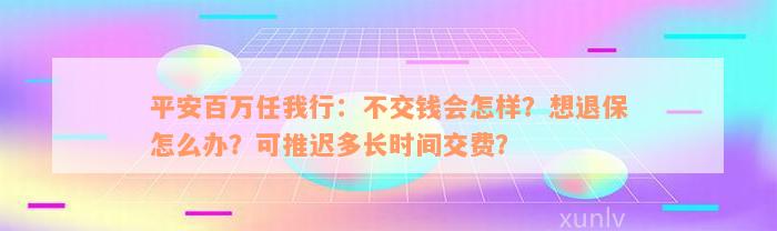 平安百万任我行：不交钱会怎样？想退保怎么办？可推迟多长时间交费？