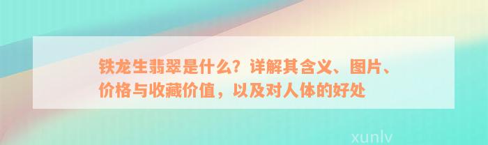 铁龙生翡翠是什么？详解其含义、图片、价格与收藏价值，以及对人体的好处