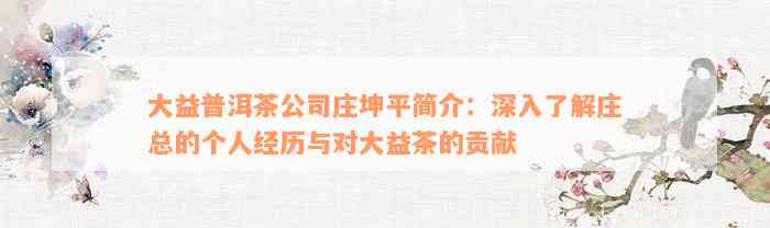 大益普洱茶公司庄坤平简介：深入了解庄总的个人经历与对大益茶的贡献