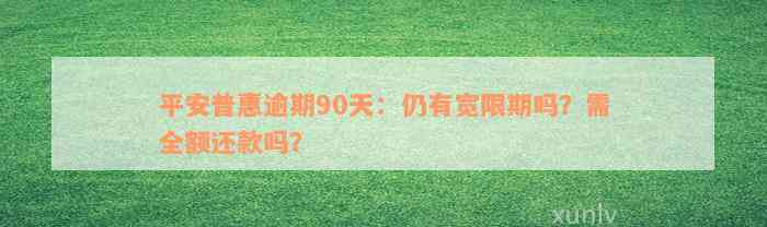 平安普惠逾期90天：仍有宽限期吗？需全额还款吗？