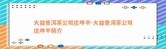 大益普洱茶公司庄坤平-大益普洱茶公司庄坤平简介