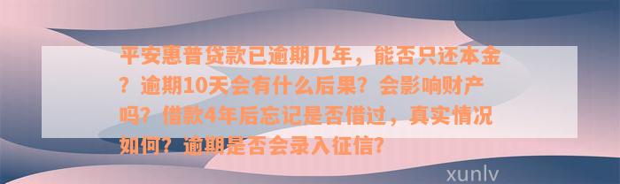 平安惠普贷款已逾期几年，能否只还本金？逾期10天会有什么后果？会影响财产吗？借款4年后忘记是否借过，真实情况如何？逾期是否会录入征信？