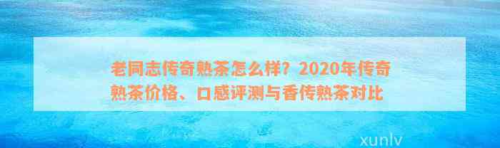 老同志传奇熟茶怎么样？2020年传奇熟茶价格、口感评测与香传熟茶对比