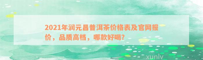 2021年润元昌普洱茶价格表及官网报价，品质高档，哪款好喝？