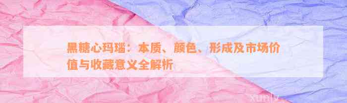 黑糖心玛瑙：本质、颜色、形成及市场价值与收藏意义全解析