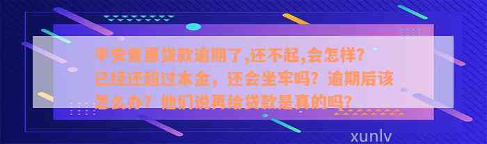 平安普惠贷款逾期了,还不起,会怎样？已经还超过本金，还会坐牢吗？逾期后该怎么办？他们说再给贷款是真的吗？