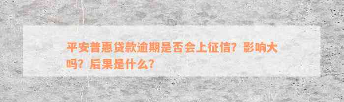 平安普惠贷款逾期是否会上征信？影响大吗？后果是什么？