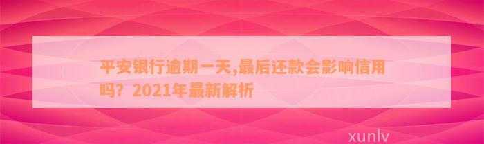 平安银行逾期一天,最后还款会影响信用吗？2021年最新解析