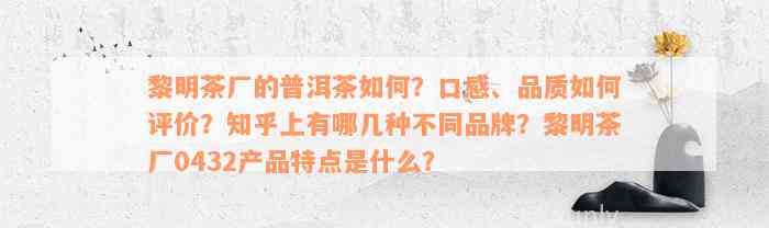 黎明茶厂的普洱茶如何？口感、品质如何评价？知乎上有哪几种不同品牌？黎明茶厂0432产品特点是什么？