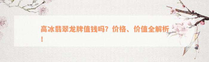 高冰翡翠龙牌值钱吗？价格、价值全解析！