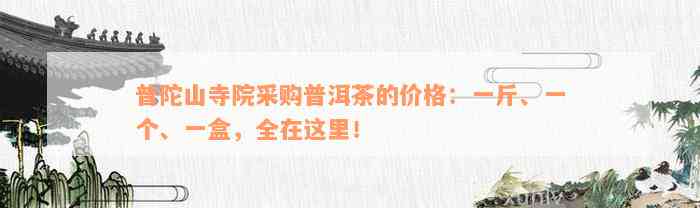 普陀山寺院采购普洱茶的价格：一斤、一个、一盒，全在这里！