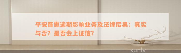 平安晋惠逾期影响业务及法律后果：真实与否？是否会上征信？